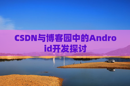 CSDN与博客园中的Android开发探讨