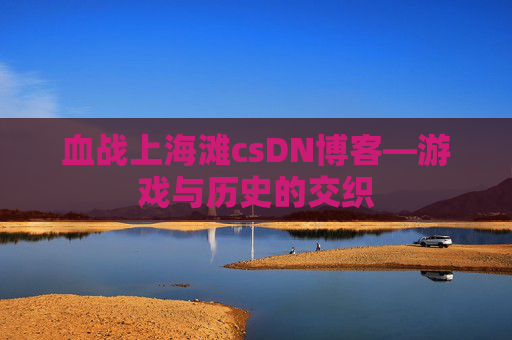 血战上海滩csDN博客—游戏与历史的交织